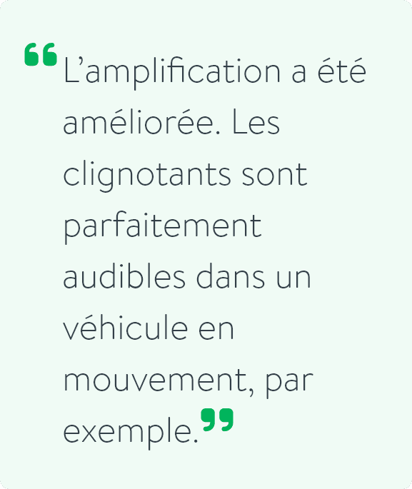 L’amplification a été améliorée. Les clignotants sont parfaitement audibles dans un véhicule en mouvement, par exemple.