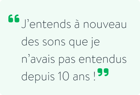 J’entends à nouveau des sons que je n’avais pas entendus depuis 10 ans !